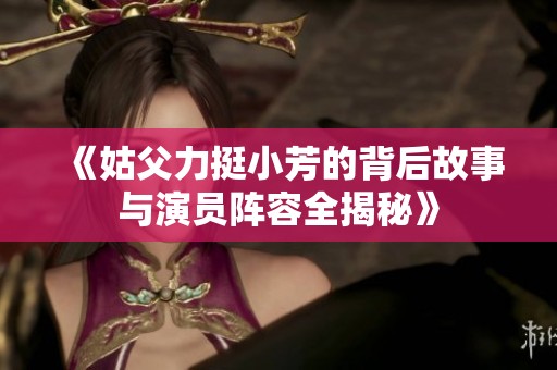 《姑父力挺小芳的背后故事与演员阵容全揭秘》