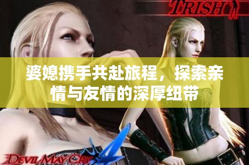 婆媳携手共赴旅程，探索亲情与友情的深厚纽带