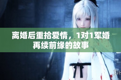 离婚后重拾爱情，1对1军婚再续前缘的故事