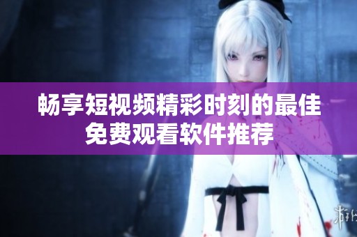 畅享短视频精彩时刻的最佳免费观看软件推荐