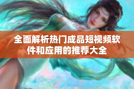 全面解析热门成品短视频软件和应用的推荐大全