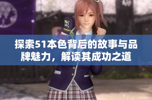 探索51本色背后的故事与品牌魅力，解读其成功之道