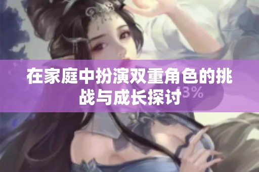 在家庭中扮演双重角色的挑战与成长探讨