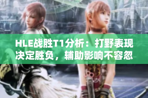 HLE战胜T1分析：打野表现决定胜负，辅助影响不容忽视