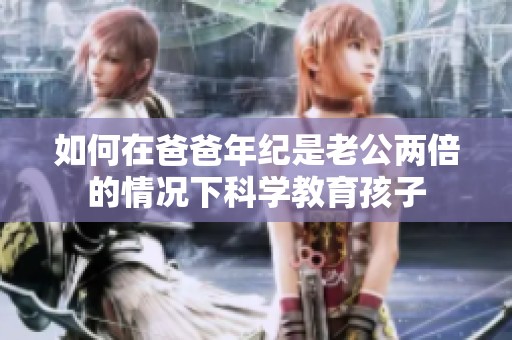如何在爸爸年纪是老公两倍的情况下科学教育孩子