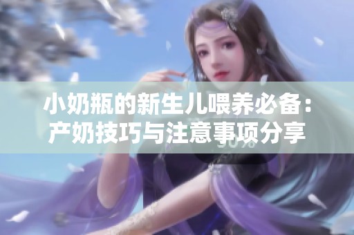 小奶瓶的新生儿喂养必备：产奶技巧与注意事项分享