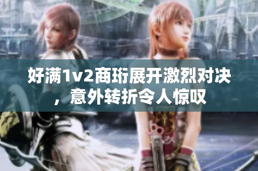 好满1v2商珩展开激烈对决，意外转折令人惊叹