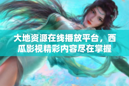 大地资源在线播放平台，西瓜影视精彩内容尽在掌握