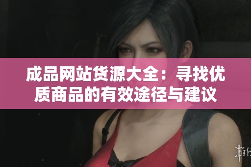 成品网站货源大全：寻找优质商品的有效途径与建议