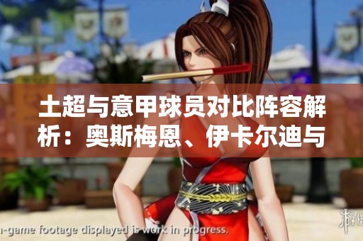 土超与意甲球员对比阵容解析：奥斯梅恩、伊卡尔迪与科斯蒂奇亮相