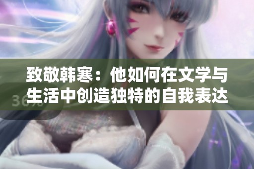 致敬韩寒：他如何在文学与生活中创造独特的自我表达
