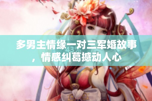 多男主情缘一对三军婚故事，情感纠葛撼动人心