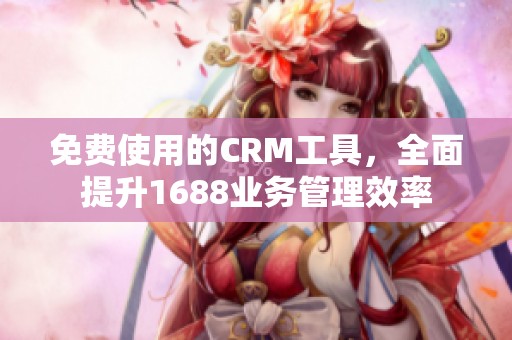 免费使用的CRM工具，全面提升1688业务管理效率