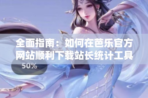 全面指南：如何在芭乐官方网站顺利下载站长统计工具