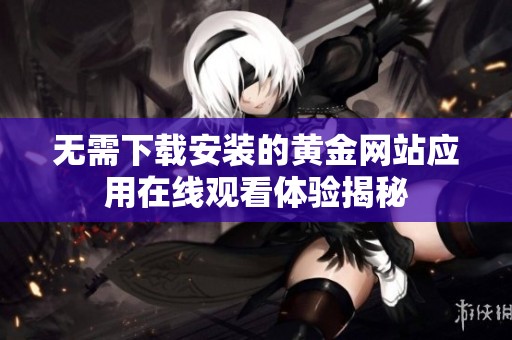 无需下载安装的黄金网站应用在线观看体验揭秘