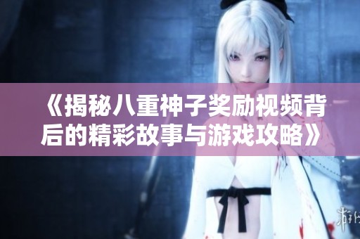 《揭秘八重神子奖励视频背后的精彩故事与游戏攻略》