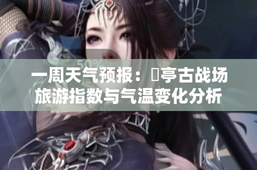 一周天气预报：猇亭古战场旅游指数与气温变化分析