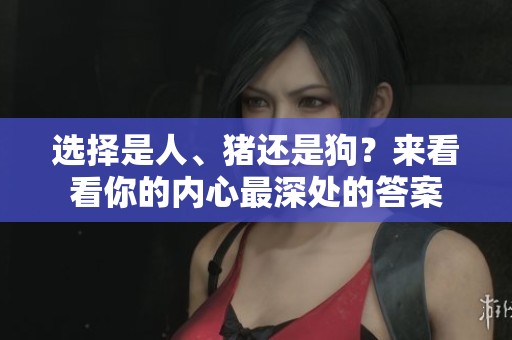 选择是人、猪还是狗？来看看你的内心最深处的答案