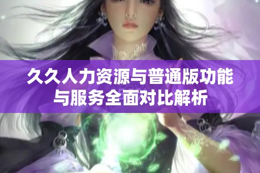 久久人力资源与普通版功能与服务全面对比解析