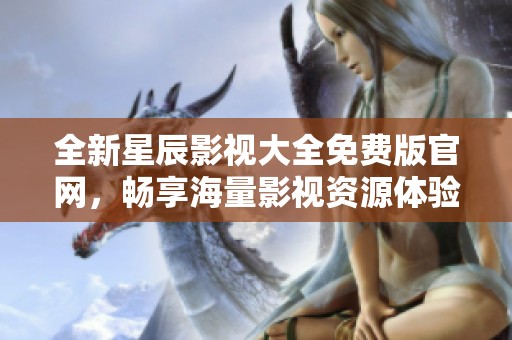 全新星辰影视大全免费版官网，畅享海量影视资源体验