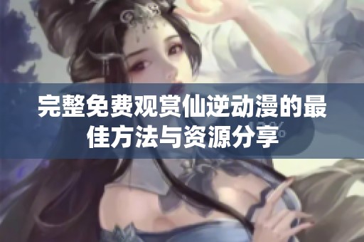 完整免费观赏仙逆动漫的最佳方法与资源分享