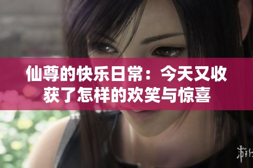 仙尊的快乐日常：今天又收获了怎样的欢笑与惊喜