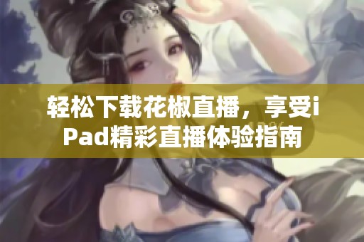 轻松下载花椒直播，享受iPad精彩直播体验指南