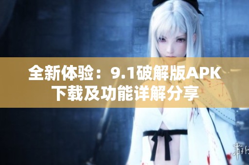 全新体验：9.1破解版APK下载及功能详解分享
