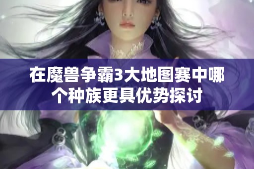 在魔兽争霸3大地图赛中哪个种族更具优势探讨