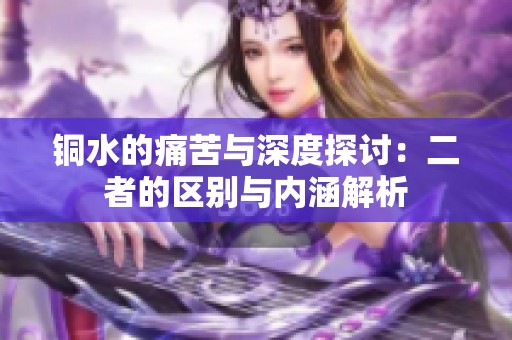 铜水的痛苦与深度探讨：二者的区别与内涵解析