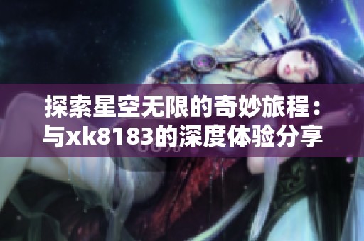 探索星空无限的奇妙旅程：与xk8183的深度体验分享
