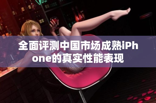 全面评测中国市场成熟iPhone的真实性能表现