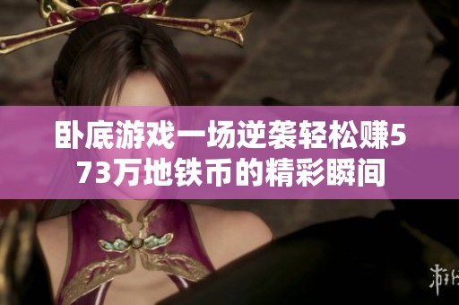 卧底游戏一场逆袭轻松赚573万地铁币的精彩瞬间