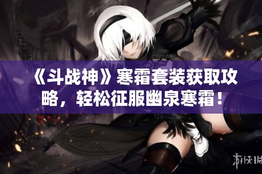 《斗战神》寒霜套装获取攻略，轻松征服幽泉寒霜！