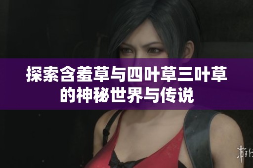 探索含羞草与四叶草三叶草的神秘世界与传说