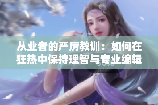 从业者的严厉教训：如何在狂热中保持理智与专业编辑能力