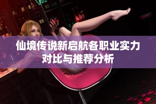 仙境传说新启航各职业实力对比与推荐分析