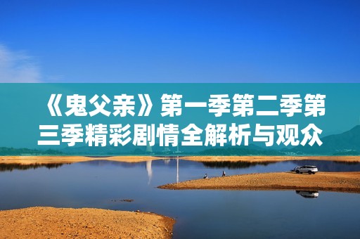 《鬼父亲》第一季第二季第三季精彩剧情全解析与观众反响
