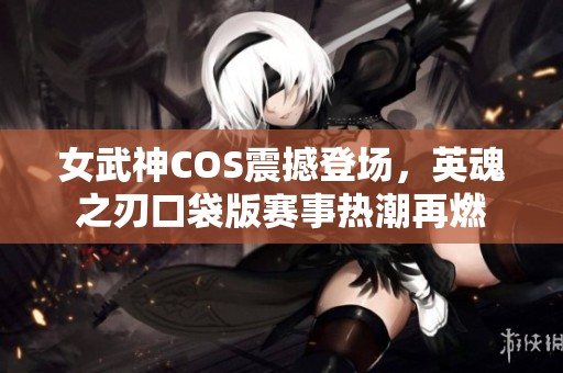 女武神COS震撼登场，英魂之刃口袋版赛事热潮再燃