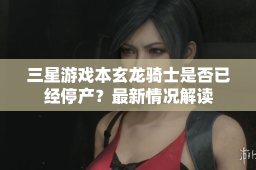 三星游戏本玄龙骑士是否已经停产？最新情况解读