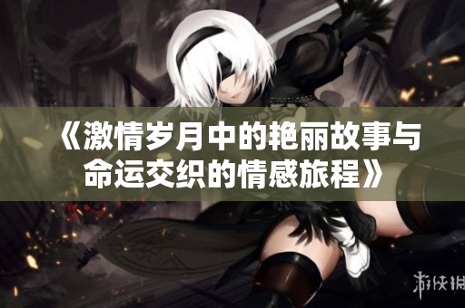 《激情岁月中的艳丽故事与命运交织的情感旅程》