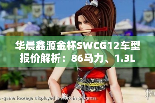 华晨鑫源金杯SWCG12车型报价解析：86马力、1.3L国五汽油车型详解