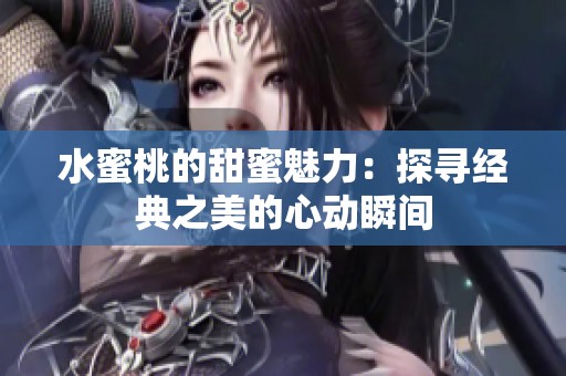 水蜜桃的甜蜜魅力：探寻经典之美的心动瞬间