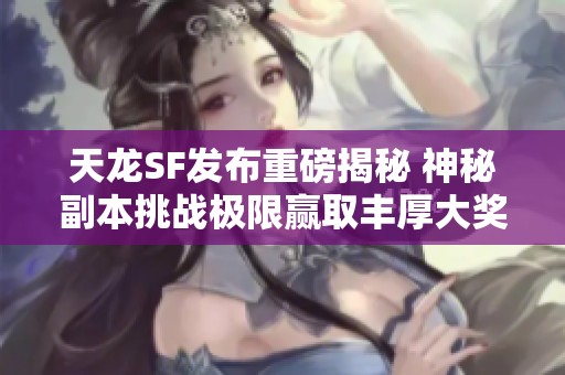 天龙SF发布重磅揭秘 神秘副本挑战极限赢取丰厚大奖