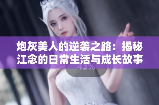炮灰美人的逆袭之路：揭秘江念的日常生活与成长故事