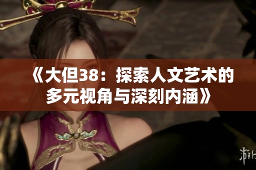 《大但38：探索人文艺术的多元视角与深刻内涵》