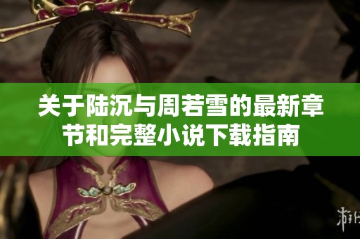 关于陆沉与周若雪的最新章节和完整小说下载指南