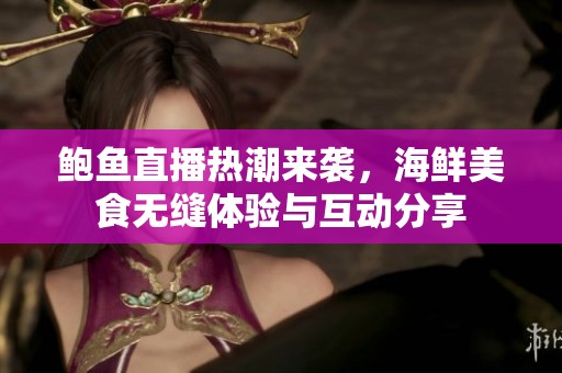鲍鱼直播热潮来袭，海鲜美食无缝体验与互动分享