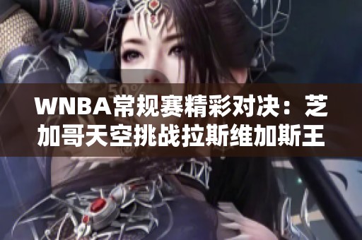 WNBA常规赛精彩对决：芝加哥天空挑战拉斯维加斯王牌的攻防较量