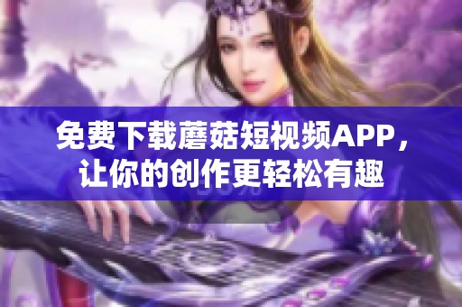 免费下载蘑菇短视频APP，让你的创作更轻松有趣